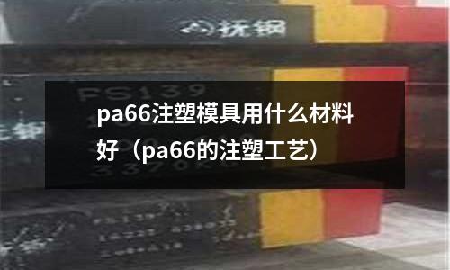 pa66注塑模具用什么材料好（pa66的注塑工藝）
