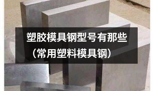 塑膠模具鋼型號有那些(常用塑料模具鋼)