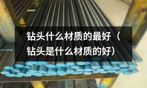 鉆頭什么材質(zhì)的最好（鉆頭是什么材質(zhì)的好）