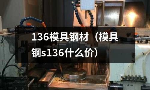 136模具鋼材（模具鋼s136什么價）