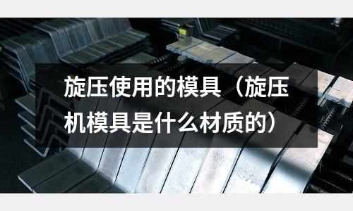 旋壓使用的模具（旋壓機模具是什么材質的）