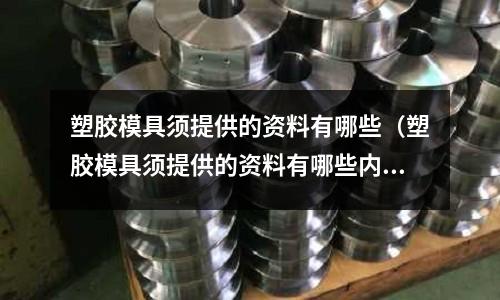 塑膠模具須提供的資料有哪些（塑膠模具須提供的資料有哪些內(nèi)容）