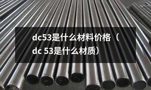dc53是什么材料價格(dc 53是什么材質(zhì))