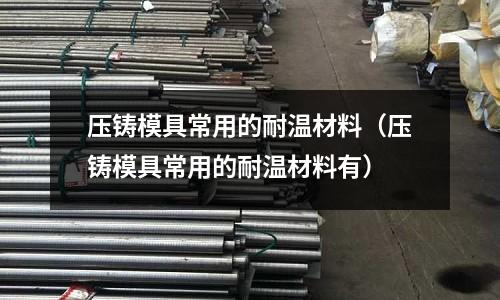 壓鑄模具常用的耐溫材料（壓鑄模具常用的耐溫材料有）