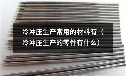 冷沖壓生產常用的材料有(冷沖壓生產的零件有什么)