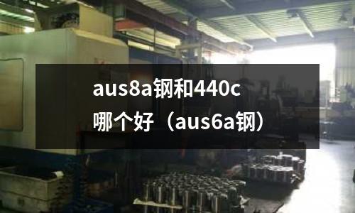 aus8a鋼和440c哪個好(aus6a鋼)