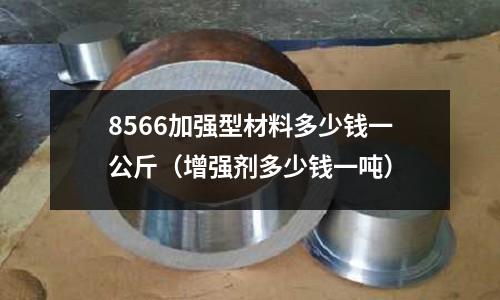 8566加強型材料多少錢一公斤（增強劑多少錢一噸）