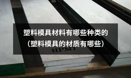 塑料模具材料有哪些種類(lèi)的（塑料模具的材質(zhì)有哪些）