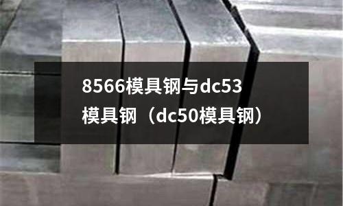 8566模具鋼與dc53模具鋼（dc50模具鋼）