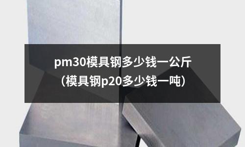 pm30模具鋼多少錢一公斤（模具鋼p20多少錢一噸）