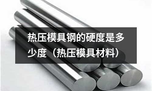 熱壓模具鋼的硬度是多少度(熱壓模具材料)