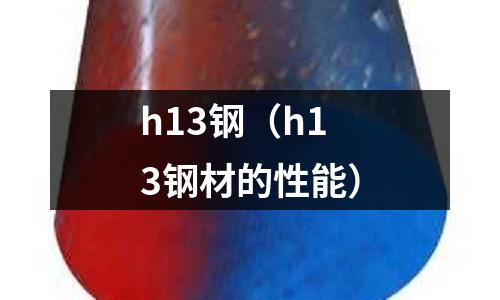 h13鋼（h13鋼材的性能）