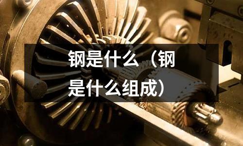 鋼是什么（鋼是什么組成）
