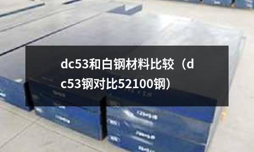 dc53和白鋼材料比較(dc53鋼對比52100鋼)