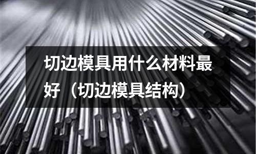 切邊模具用什么材料最好(切邊模具結(jié)構(gòu))