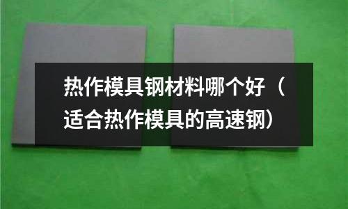 熱作模具鋼材料哪個好（適合熱作模具的高速鋼）