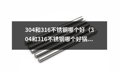 304和316不銹鋼哪個(gè)好(304和316不銹鋼哪個(gè)好鍋)