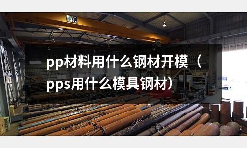 pp材料用什么鋼材開(kāi)模（pps用什么模具鋼材）