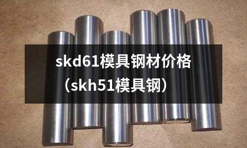 skd61模具鋼材價格(skh51模具鋼)