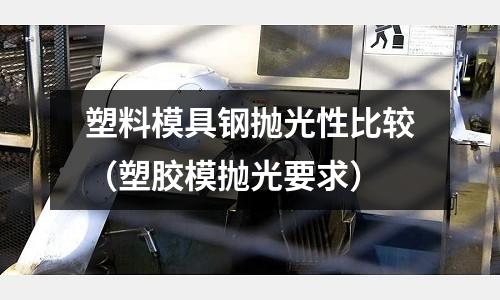 塑料模具鋼拋光性比較(塑膠模拋光要求)