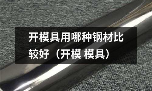 開模具用哪種鋼材比較好(開模 模具)