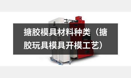 搪膠模具材料種類(搪膠玩具模具開模工藝)