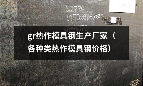 gr熱作模具鋼生產廠家（各種類熱作模具鋼價格）