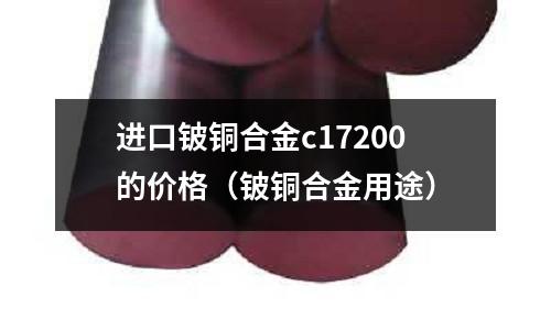 進口鈹銅合金c17200的價格（鈹銅合金用途）