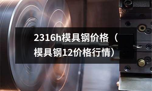 2316h模具鋼價格(模具鋼12價格行情)