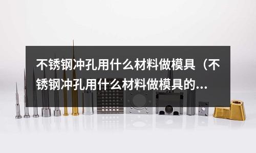 不銹鋼沖孔用什么材料做模具(不銹鋼沖孔用什么材料做模具的)