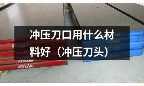 沖壓刀口用什么材料好(沖壓刀頭)