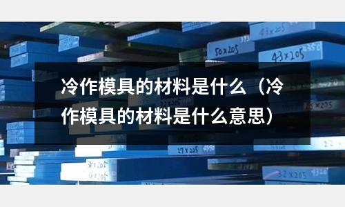 冷作模具的材料是什么（冷作模具的材料是什么意思）