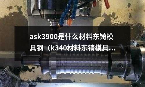 ask3900是什么材料東锜模具鋼（k340材料東锜模具鋼）