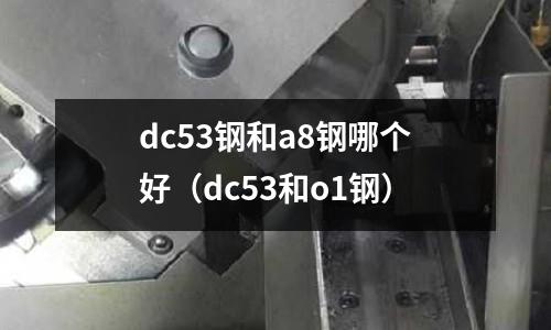 dc53鋼和a8鋼哪個好（dc53和o1鋼）