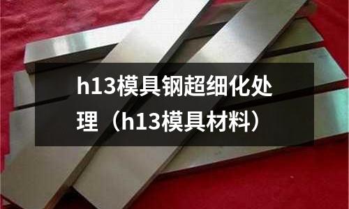 h13模具鋼超細化處理（h13模具材料）