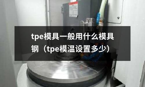 tpe模具一般用什么模具鋼（tpe模溫設(shè)置多少）