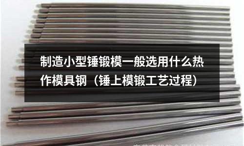 制造小型錘鍛模一般選用什么熱作模具鋼（錘上模鍛工藝過程）