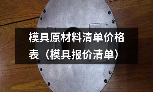 模具原材料清單價(jià)格表(模具報(bào)價(jià)清單)