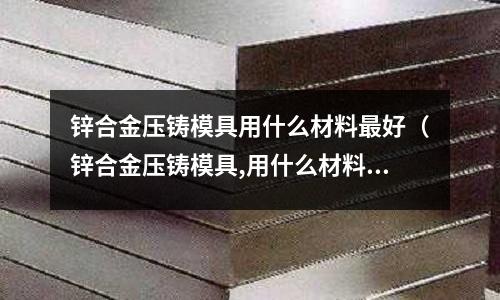 鋅合金壓鑄模具用什么材料最好(鋅合金壓鑄模具,用什么材料,需要熱處理嗎?)