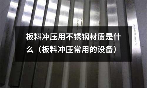 板料沖壓用不銹鋼材質是什么（板料沖壓常用的設備）