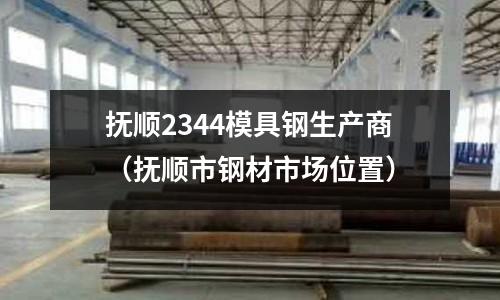 撫順2344模具鋼生產(chǎn)商（撫順市鋼材市場(chǎng)位置）