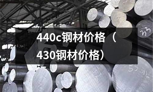 440c鋼材價格（430鋼材價格）