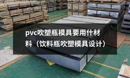 pvc吹塑瓶模具要用什材料（飲料瓶吹塑模具設計）