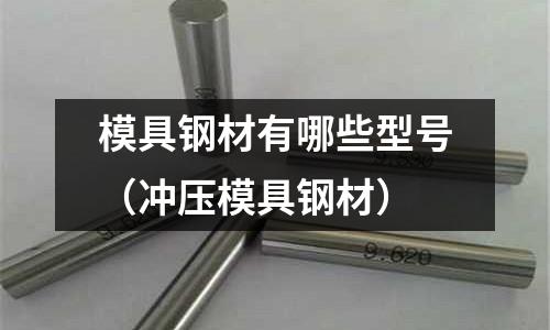 模具鋼材有哪些型號(沖壓模具鋼材)