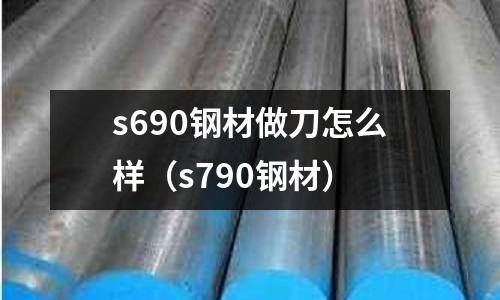 s690鋼材做刀怎么樣(s790鋼材)