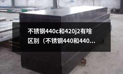 不銹鋼440c和420j2有啥區別(不銹鋼440和440c的區別)