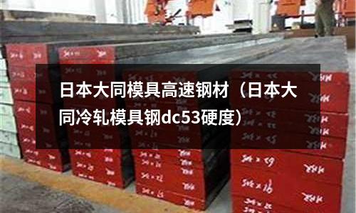 日本大同模具高速鋼材(日本大同冷軋模具鋼dc53硬度)