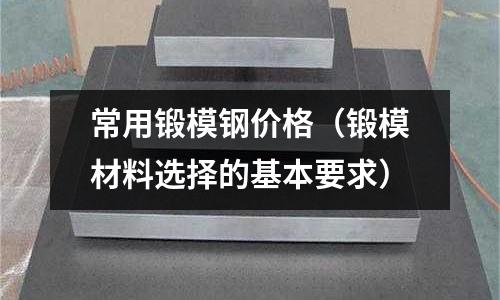 常用鍛模鋼價格（鍛模材料選擇的基本要求）