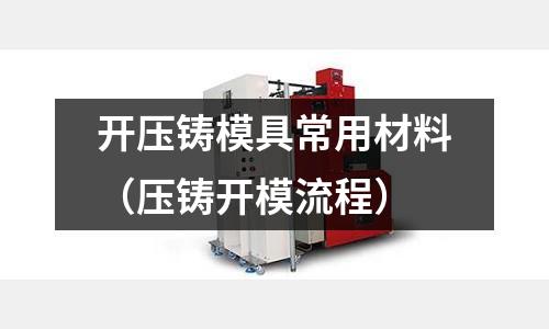 開壓鑄模具常用材料(壓鑄開模流程)