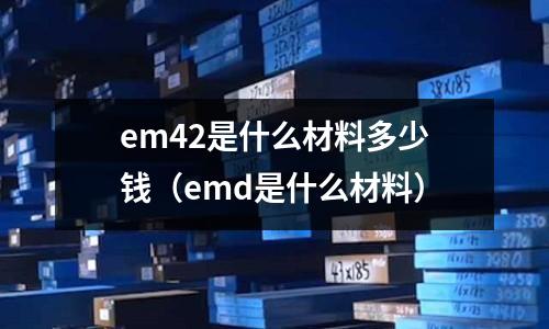 em42是什么材料多少錢(emd是什么材料)